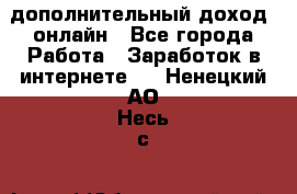 дополнительный доход  онлайн - Все города Работа » Заработок в интернете   . Ненецкий АО,Несь с.